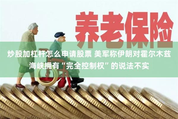 炒股加杠杆怎么申请股票 美军称伊朗对霍尔木兹海峡拥有“完全控制权”的说法不实