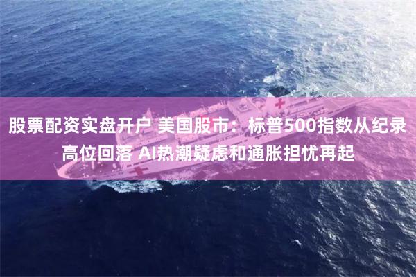 股票配资实盘开户 美国股市：标普500指数从纪录高位回落 AI热潮疑虑和通胀担忧再起