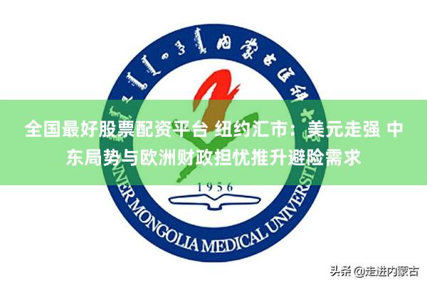 全国最好股票配资平台 纽约汇市：美元走强 中东局势与欧洲财政担忧推升避险需求